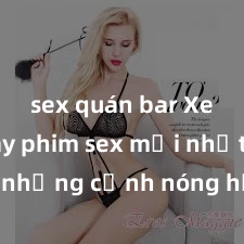 sex quán bar Xem ngay phim sex mới nhất với những cảnh nóng hổi không thể bỏ lỡ! Cơ hội tận hưởng những khoảnh khắc đầy kích thích ngay hôm nay!