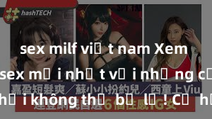 sex milf việt nam Xem ngay phim sex mới nhất với những cảnh nóng hổi không thể bỏ lỡ! Cơ hội tận hưởng những khoảnh khắc đầy kích thích ngay hôm nay!