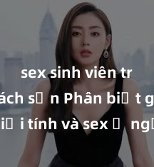 sex sinh viên trong khách sạn Phân biệt giữa giới tính và sex ở người lớn: Tìm hiểu sự khác biệt và yếu tố quyết định
