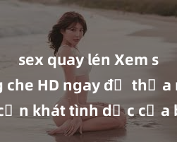 sex quay lén Xem sex không che HD ngay để thỏa mãn cơn khát tình dục của bạn! Video chất lượng cao, cảnh quay rõ nét, sẽ khiến bạn không thể rời mắt! Hãy trải nghiệm ngay!