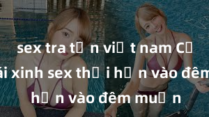 sex tra tấn việt nam Cặp đôi gái xinh sex thổi hồn vào đêm muộn