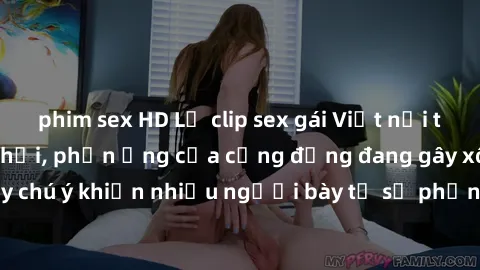 phim sex HD Lộ clip sex gái Việt nổi tiếng trên mạng xã hội, phản ứng của cộng đồng đang gây xôn xao. Sự việc gây chú ý khiến nhiều người bày tỏ sự phẫn nộ và lo lắng về tình trạng bạo lực trên mạng.
