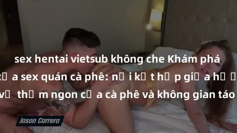 sex hentai vietsub không che Khám phá không gian mới lạ của sex quán cà phê: nơi kết hợp giữa hương vị thơm ngon của cà phê và không gian táo bạo của thế giới tình dục.