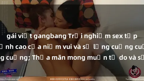 gái việt gangbang Trải nghiệm sex tập thể: Mở lối vào đỉnh cao của niềm vui và sự lưng cuồng cuộng; Thỏa mãn mong muốn tự do và sẵn sàng khám phá.