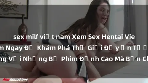 sex milf việt nam Xem Sex Hentai Vietsub Hay Nhất - Xem Ngay Để Khám Phá Thế Giới Đầy Ấn Tượng Với Những Bộ Phim Đỉnh Cao Mà Bạn Chưa Từng Trải Nghiệm!