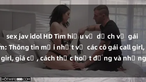 sex jav idol HD Tìm hiểu về dịch vụ gái call girl Việt Nam: Thông tin mới nhất về các cô gái call girl, giá cả, cách thức hoạt động và những điều cần biết.