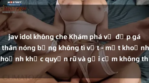 jav idol không che Khám phá vẻ đẹp gái nóng bỏng khỏa thân nóng bỏng không tì vết - một khoảnh khắc quyến rũ và gợi cảm không thể cưỡng lại.