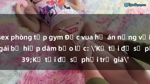 sex phòng tập gym Đức vua hạ án nặng với tên quý tộc gái bị hiếp dâm bạo lực: 'Kẻ tội đồ sẽ phải trả giá'
