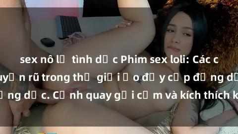 sex nô lệ tình dục Phim sex loli: Các cô gái xinh đẹp và quyến rũ trong thế giới ảo đầy cấp động dục. Cảnh quay gợi cảm và kích thích không thể bỏ qua.