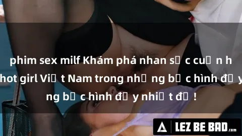 phim sex milf Khám phá nhan sắc cuốn hút của sex hot girl Việt Nam trong những bức hình đầy nhiệt độ!