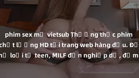 phim sex mỹ vietsub Thưởng thức phim sex miễn phí với chất lượng HD tại trang web hàng đầu. Đủ mọi thể loại từ teen, MILF đến nghiệp dư, đảm bảo làm hài lòng mọi người.