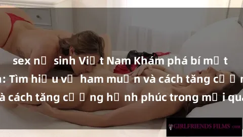 sex nữ sinh Việt Nam Khám phá bí mật của sex người lớn: Tìm hiểu về ham muốn và cách tăng cường hạnh phúc trong mối quan hệ