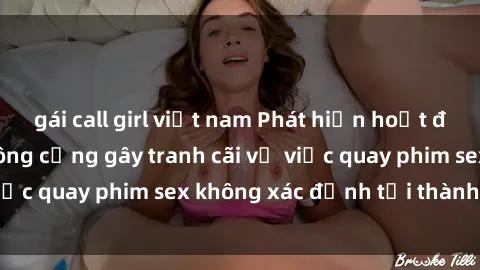 gái call girl việt nam Phát hiện hoạt động nhà vệ sinh công cộng gây tranh cãi về việc quay phim sex không xác định tại thành phố.
