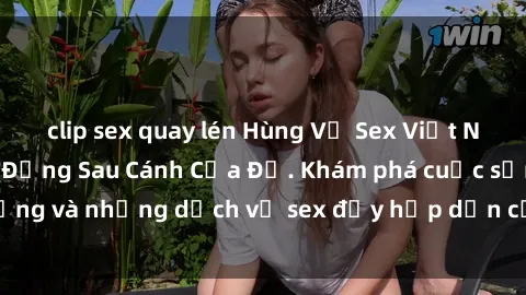 clip sex quay lén Hùng Vỹ Sex Việt Nam: Những Bí Mật Đằng Sau Cánh Cửa Đỏ. Khám phá cuộc sống và những dịch vụ sex đầy hấp dẫn của người Việt Nam.