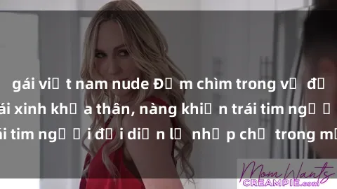 gái việt nam nude Đắm chìm trong vẻ đẹp tự nhiên của gái xinh khỏa thân, nàng khiến trái tim người đối diện lỡ nhịp chỉ trong một cái nhìn.