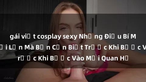 gái việt cosplay sexy Những Điều Bí Mật Về Sex Người Lớn Mà Bạn Cần Biết Trước Khi Bước Vào Mối Quan Hệ
