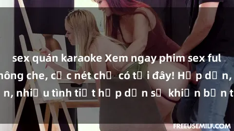 sex quán karaoke Xem ngay phim sex full HD đỉnh cao, không che, cực nét chỉ có tại đây! Hấp dẫn, nhiều tình tiết hấp dẫn sẽ khiến bạn thỏa mãn đắm say.