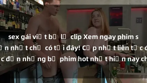 sex gái việt bị lộ clip Xem ngay phim sex mới nhất, hấp dẫn nhất chỉ có tại đây! Cập nhật liên tục đến những bộ phim hot nhất hiện nay chỉ trong vài cú click!