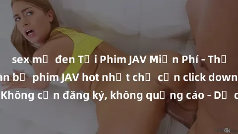 sex mỹ đen Tải Phim JAV Miễn Phí - Thưởng thức hàng ngàn bộ phim JAV hot nhất chỉ cần click download. Không cần đăng ký, không quảng cáo - Dễ dàng tải về và xem online!