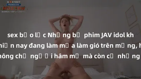 sex bạo lực Những bộ phim JAV idol không che hot nhất hiện nay đang làm mưa làm gió trên mạng, hấp dẫn không chỉ người hâm mộ mà còn cả những ai mới tìm hiểu về thể loại này!