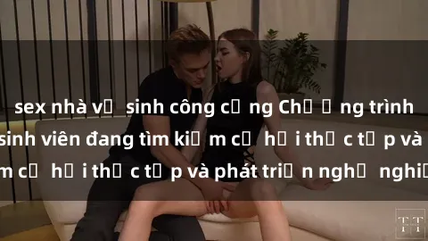 sex nhà vệ sinh công cộng Chương trình hợp tác JAV cho sinh viên đang tìm kiếm cơ hội thực tập và phát triển nghề nghiệp