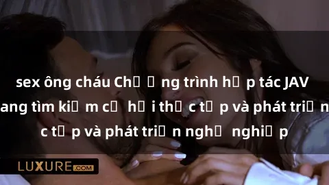sex ông cháu Chương trình hợp tác JAV cho sinh viên đang tìm kiếm cơ hội thực tập và phát triển nghề nghiệp