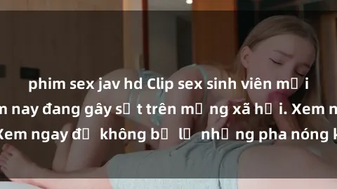 phim sex jav hd Clip sex sinh viên mới nhất hot nhất năm nay đang gây sốt trên mạng xã hội. Xem ngay để không bỏ lỡ những pha nóng không thể bỏ qua!