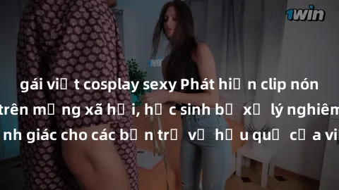 gái việt cosplay sexy Phát hiện clip nóng sinh viên gây sốt trên mạng xã hội, học sinh bị xử lý nghiêm ngặt. Đây là cảnh giác cho các bạn trẻ về hậu quả của việc chia sẻ thông tin trái phép trên inter