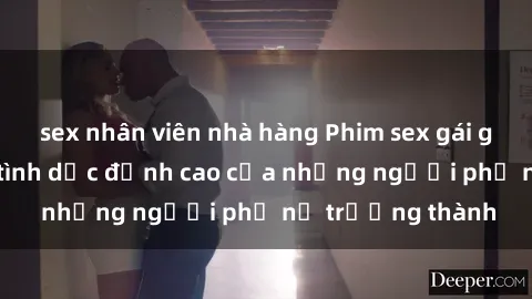 sex nhân viên nhà hàng Phim sex gái già: Trải nghiệm tình dục đỉnh cao của những người phụ nữ trưởng thành
