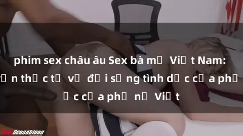 phim sex châu âu Sex bà mẹ Việt Nam: Câu chuyện thực tế về đời sống tình dục của phụ nữ Việt