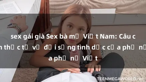 sex gái già Sex bà mẹ Việt Nam: Câu chuyện thực tế về đời sống tình dục của phụ nữ Việt