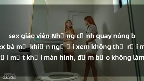 sex giáo viên Những cảnh quay nóng bỏng trong phim sex bà mẹ khiến người xem không thể rời mắt khỏi màn hình, đảm bảo không làm bạn thất vọng!