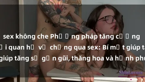 sex không che Phương pháp tăng cường gắn kết trong mối quan hệ vợ chồng qua sex: Bí mật giúp tăng sự gần gũi, thăng hoa và hạnh phúc cho cặp đôi