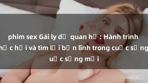 phim sex Gái ly dị quan hệ: Hành trình tự phục hồi và tìm lại bản lĩnh trong cuộc sống mới