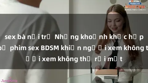 sex bà nội trợ Những khoảnh khắc hấp dẫn trong bộ phim sex BDSM khiến người xem không thể rời mắt