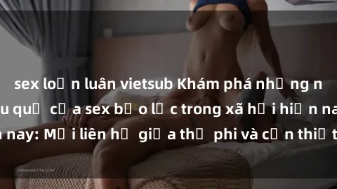 sex loạn luân vietsub Khám phá những nguyên nhân và hậu quả của sex bạo lực trong xã hội hiện nay: Mối liên hệ giữa thị phi và cần thiết phải ngăn chặn.