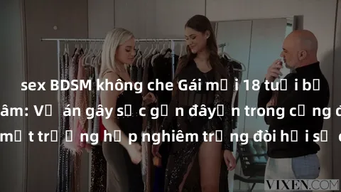 sex BDSM không che Gái mới 18 tuổi bị trói và bị hiếp dâm: Vụ án gây sốc gần đâyến trong cộng đồng. Đây là một trường hợp nghiêm trọng đòi hỏi sự can thiệp mạnh mẽ từ phía công lý.