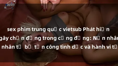 sex phim trung quốc vietsub Phát hiện vụ án bạo dâm sex gây chấn động trong cộng đồng: Nạn nhân tố bị tấn công tình dục và hành vi tệ hại được tiết lộ