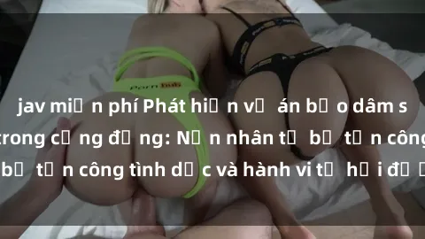 jav miễn phí Phát hiện vụ án bạo dâm sex gây chấn động trong cộng đồng: Nạn nhân tố bị tấn công tình dục và hành vi tệ hại được tiết lộ