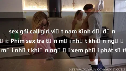 sex gái call girl việt nam Kinh dị đến nỗi không thể tin nổi: Phim sex tra tấn mới nhất khiến người xem phải phát sốt!