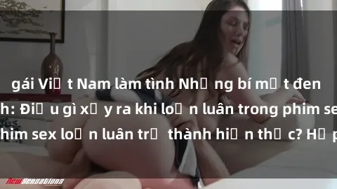 gái Việt Nam làm tình Những bí mật đen tối trong gia đình: Điều gì xảy ra khi loạn luân trong phim sex loạn luân trở thành hiện thực? Hấp dẫn và gây sốc!