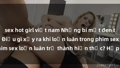 sex hot girl việt nam Những bí mật đen tối trong gia đình: Điều gì xảy ra khi loạn luân trong phim sex loạn luân trở thành hiện thực? Hấp dẫn và gây sốc!