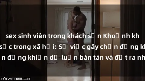 sex sinh viên trong khách sạn Khoảnh khắc sex cô cháu gây sốc trong xã hội: Sự việc gây chấn động khiến dư luận bàn tán và đặt ra nhiều tranh cãi.