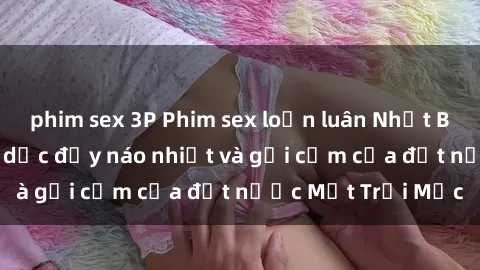 phim sex 3P Phim sex loạn luân Nhật Bản: Thế giới tình dục đầy náo nhiệt và gợi cảm của đất nước Mặt Trời Mọc