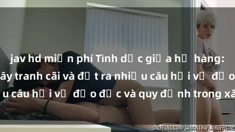 jav hd miễn phí Tình dục giữa họ hàng: Những sự kiện gây tranh cãi và đặt ra nhiều câu hỏi về đạo đức và quy định trong xã hội.