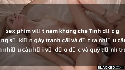 sex phim việt nam không che Tình dục giữa họ hàng: Những sự kiện gây tranh cãi và đặt ra nhiều câu hỏi về đạo đức và quy định trong xã hội.