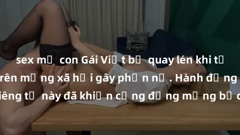 sex mẹ con Gái Việt bị quay lén khi tắm, clip lan truyền trên mạng xã hội gây phẫn nộ. Hành động vi phạm quyền riêng tư này đã khiến cộng đồng mạng bức xúc và đòi trừng phạt thật nghiêm khắc.