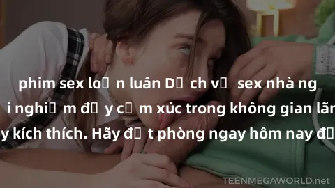 phim sex loạn luân Dịch vụ sex nhà nghỉ đẳng cấp: Trải nghiệm đầy cảm xúc trong không gian lãng mạn, đầy kích thích. Hãy đặt phòng ngay hôm nay để thỏa mãn khát khao của bạn!
