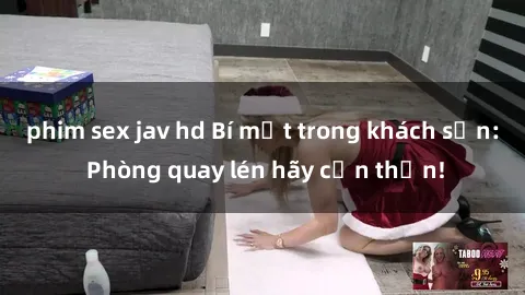 phim sex jav hd Bí mật trong khách sạn: Phòng quay lén hãy cẩn thận!