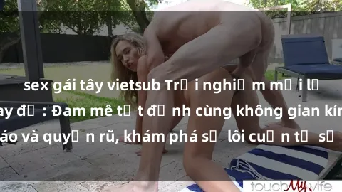 sex gái tây vietsub Trải nghiệm mới lạ với sex phòng thay đồ: Đam mê tột đỉnh cùng không gian kín đáo và quyến rũ, khám phá sự lôi cuốn từ sự hấp dẫn của nơi này.